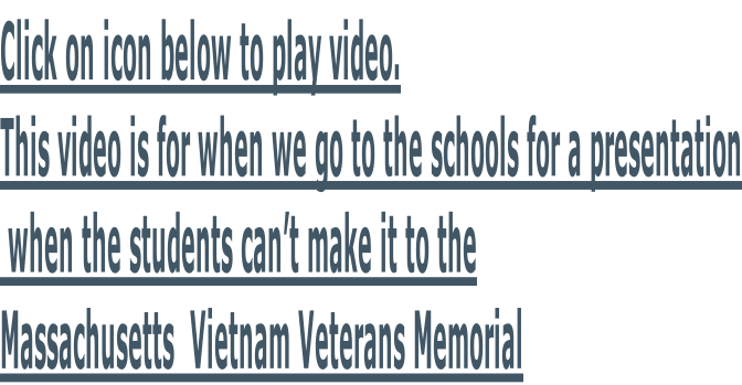 Click on icon below to play video. This video is for when we go to the schools for a presentation  when the students can’t make it to the  Massachusetts  Vietnam Veterans Memorial